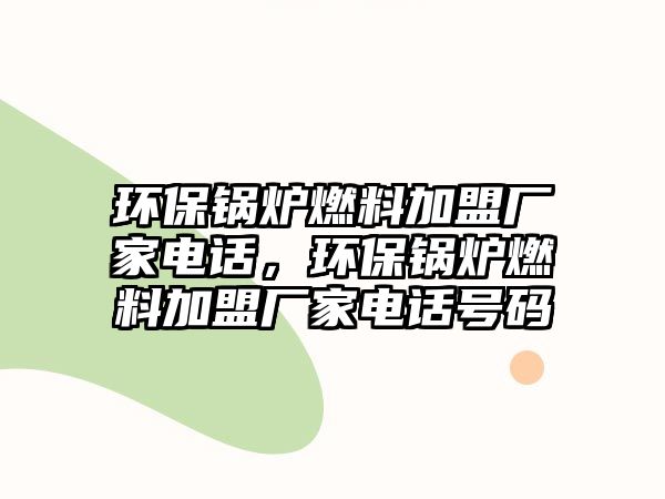 環(huán)保鍋爐燃料加盟廠家電話，環(huán)保鍋爐燃料加盟廠家電話號碼