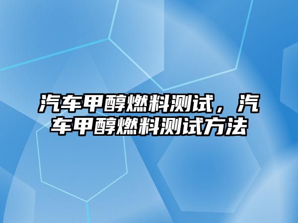 汽車甲醇燃料測試，汽車甲醇燃料測試方法