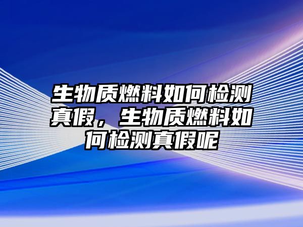 生物質(zhì)燃料如何檢測真假，生物質(zhì)燃料如何檢測真假呢