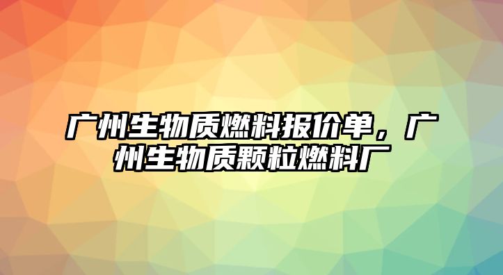 廣州生物質(zhì)燃料報(bào)價(jià)單，廣州生物質(zhì)顆粒燃料廠