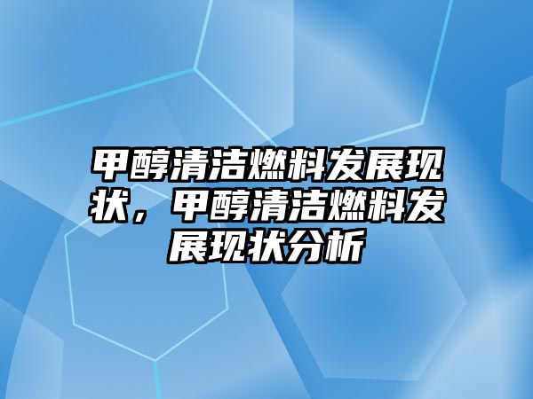 甲醇清潔燃料發(fā)展現(xiàn)狀，甲醇清潔燃料發(fā)展現(xiàn)狀分析