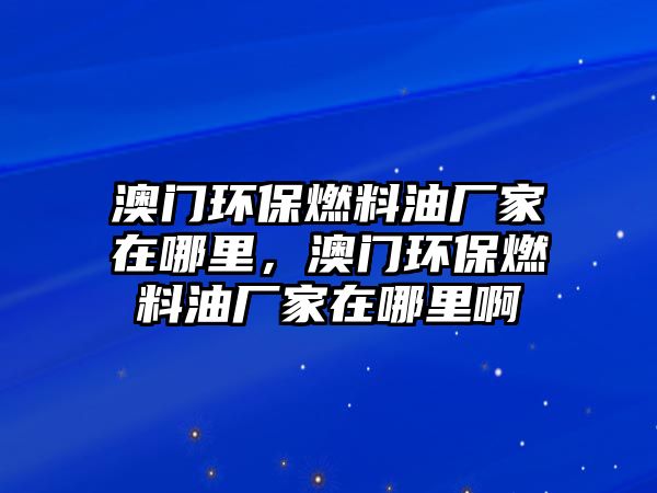 澳門環(huán)保燃料油廠家在哪里，澳門環(huán)保燃料油廠家在哪里啊