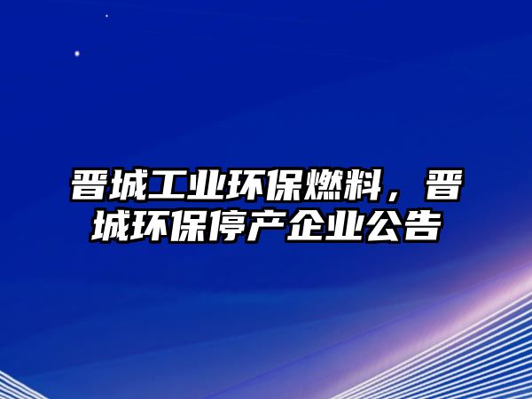 晉城工業(yè)環(huán)保燃料，晉城環(huán)保停產企業(yè)公告