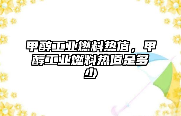 甲醇工業(yè)燃料熱值，甲醇工業(yè)燃料熱值是多少