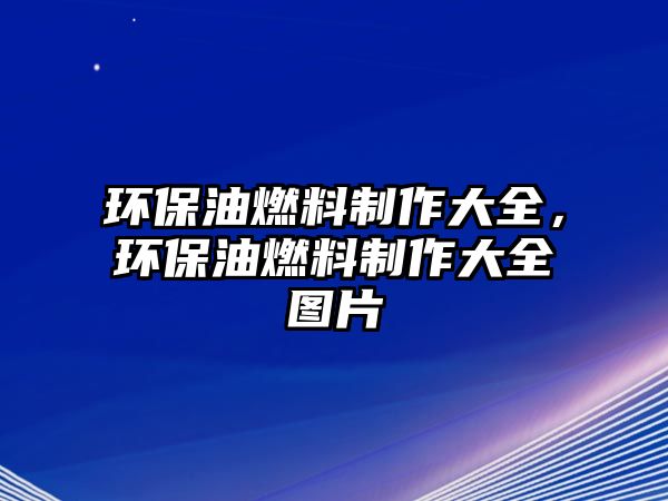 環(huán)保油燃料制作大全，環(huán)保油燃料制作大全圖片