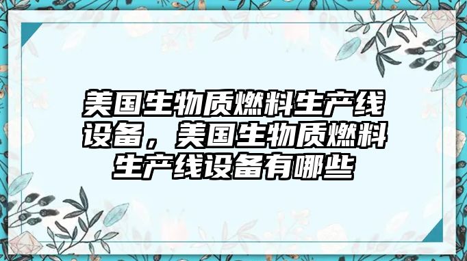 美國生物質(zhì)燃料生產(chǎn)線設(shè)備，美國生物質(zhì)燃料生產(chǎn)線設(shè)備有哪些