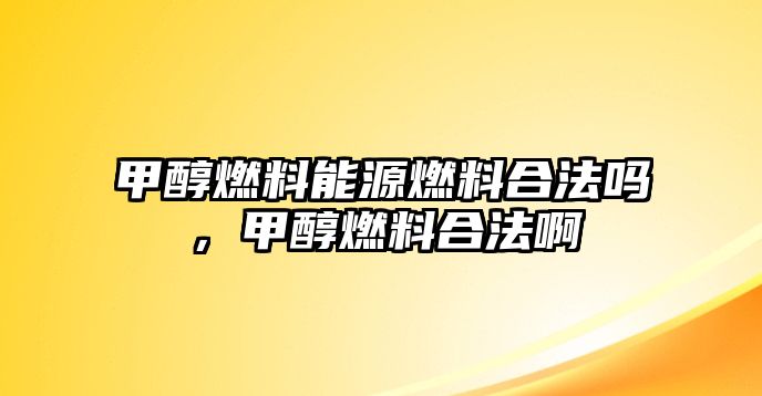 甲醇燃料能源燃料合法嗎，甲醇燃料合法啊