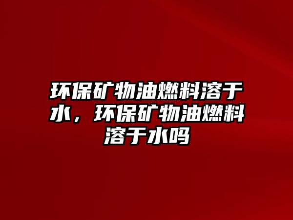 環(huán)保礦物油燃料溶于水，環(huán)保礦物油燃料溶于水嗎