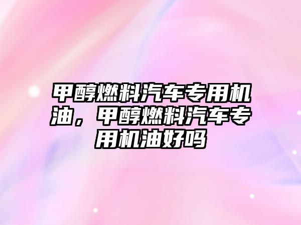 甲醇燃料汽車專用機油，甲醇燃料汽車專用機油好嗎