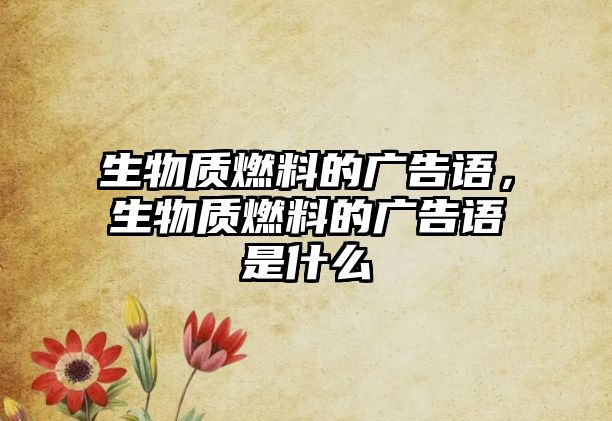 生物質(zhì)燃料的廣告語(yǔ)，生物質(zhì)燃料的廣告語(yǔ)是什么