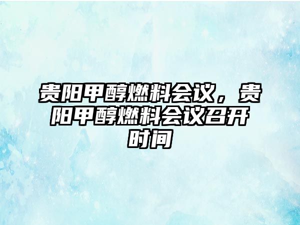 貴陽(yáng)甲醇燃料會(huì)議，貴陽(yáng)甲醇燃料會(huì)議召開(kāi)時(shí)間