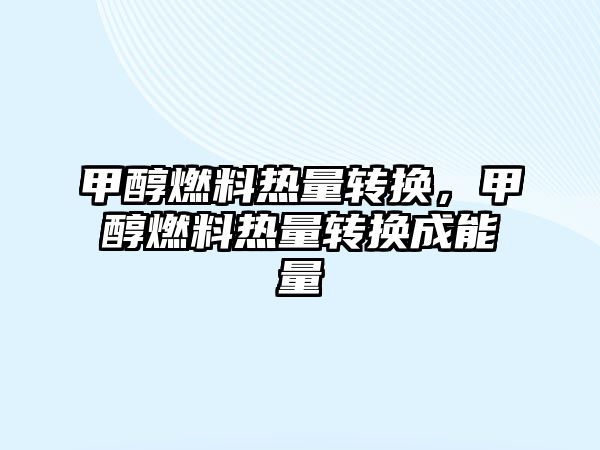 甲醇燃料熱量轉(zhuǎn)換，甲醇燃料熱量轉(zhuǎn)換成能量