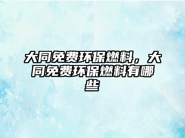 大同免費(fèi)環(huán)保燃料，大同免費(fèi)環(huán)保燃料有哪些