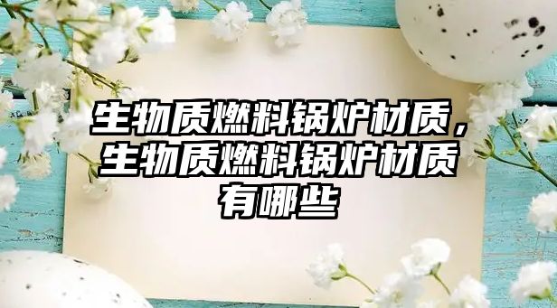 生物質(zhì)燃料鍋爐材質(zhì)，生物質(zhì)燃料鍋爐材質(zhì)有哪些