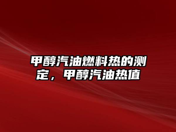 甲醇汽油燃料熱的測(cè)定，甲醇汽油熱值