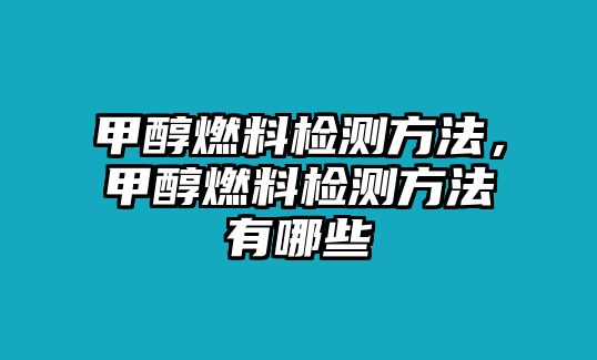 甲醇燃料檢測(cè)方法，甲醇燃料檢測(cè)方法有哪些