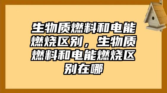 生物質燃料和電能燃燒區(qū)別，生物質燃料和電能燃燒區(qū)別在哪