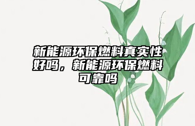 新能源環(huán)保燃料真實(shí)性好嗎，新能源環(huán)保燃料可靠嗎