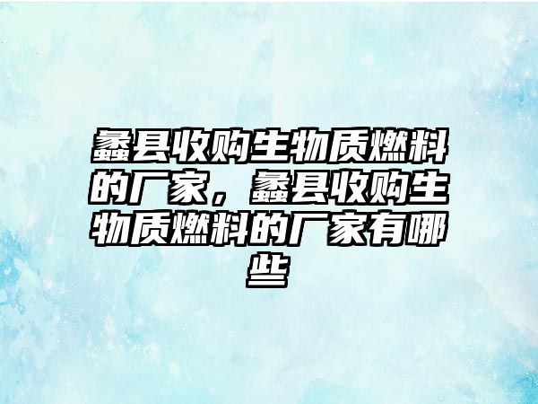 蠡縣收購生物質(zhì)燃料的廠家，蠡縣收購生物質(zhì)燃料的廠家有哪些