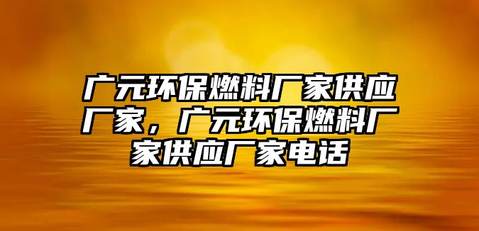 廣元環(huán)保燃料廠家供應(yīng)廠家，廣元環(huán)保燃料廠家供應(yīng)廠家電話