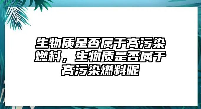 生物質(zhì)是否屬于高污染燃料，生物質(zhì)是否屬于高污染燃料呢