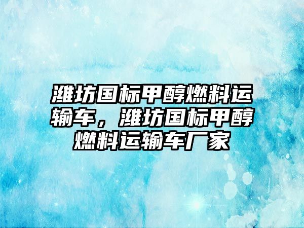 濰坊國標甲醇燃料運輸車，濰坊國標甲醇燃料運輸車廠家