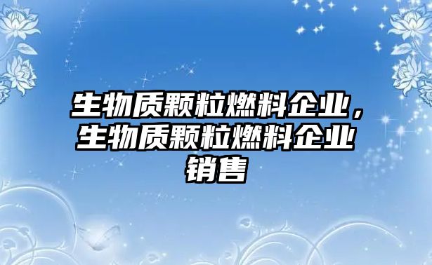 生物質(zhì)顆粒燃料企業(yè)，生物質(zhì)顆粒燃料企業(yè)銷售