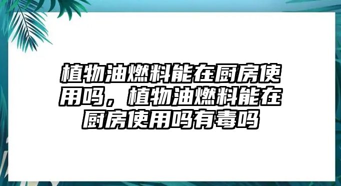 植物油燃料能在廚房使用嗎，植物油燃料能在廚房使用嗎有毒嗎