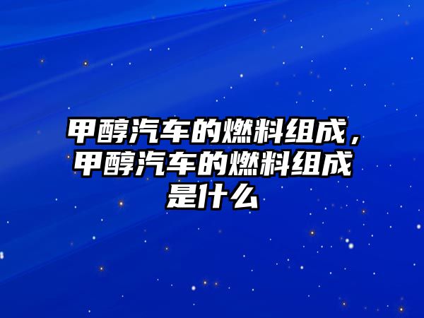 甲醇汽車的燃料組成，甲醇汽車的燃料組成是什么