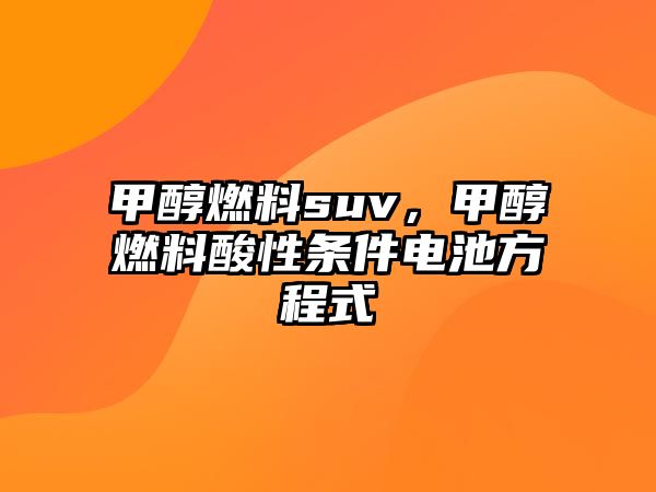 甲醇燃料suv，甲醇燃料酸性條件電池方程式