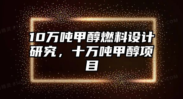 10萬噸甲醇燃料設(shè)計(jì)研究，十萬噸甲醇項(xiàng)目