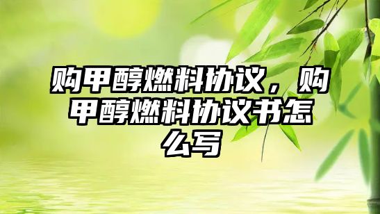 購甲醇燃料協(xié)議，購甲醇燃料協(xié)議書怎么寫