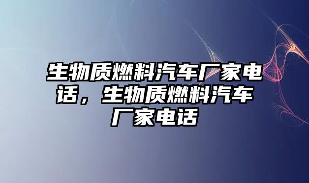 生物質(zhì)燃料汽車廠家電話，生物質(zhì)燃料汽車廠家電話