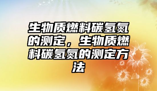 生物質(zhì)燃料碳?xì)涞臏y定，生物質(zhì)燃料碳?xì)涞臏y定方法