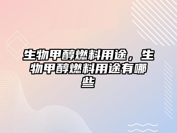 生物甲醇燃料用途，生物甲醇燃料用途有哪些