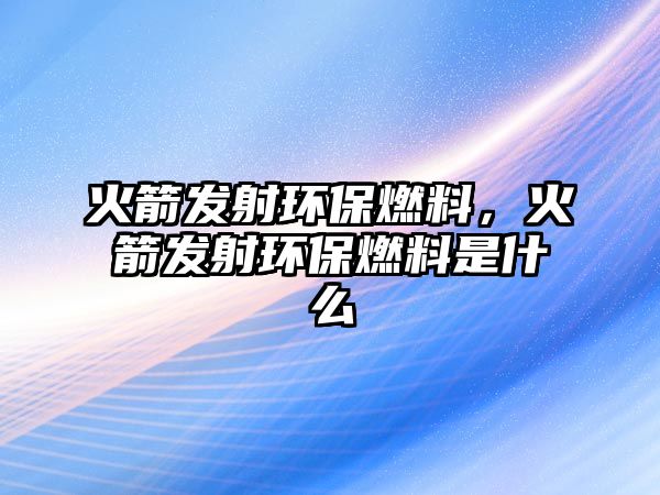 火箭發(fā)射環(huán)保燃料，火箭發(fā)射環(huán)保燃料是什么