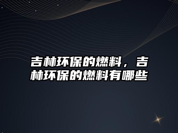 吉林環(huán)保的燃料，吉林環(huán)保的燃料有哪些