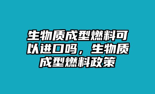 生物質(zhì)成型燃料可以進口嗎，生物質(zhì)成型燃料政策