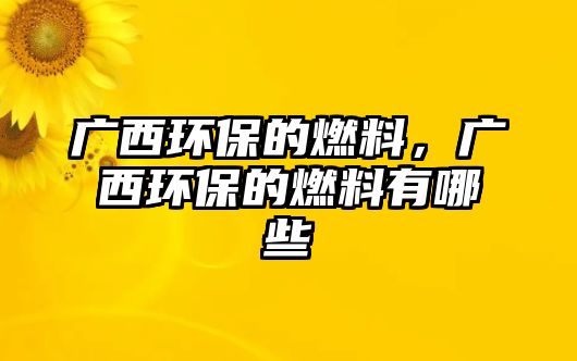 廣西環(huán)保的燃料，廣西環(huán)保的燃料有哪些