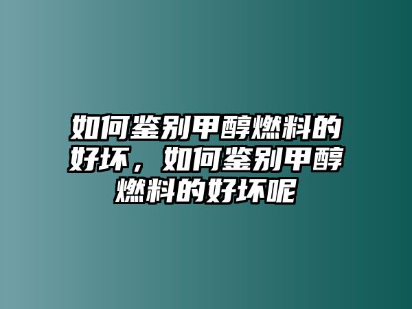 如何鑒別甲醇燃料的好壞，如何鑒別甲醇燃料的好壞呢