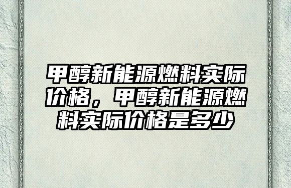 甲醇新能源燃料實際價格，甲醇新能源燃料實際價格是多少