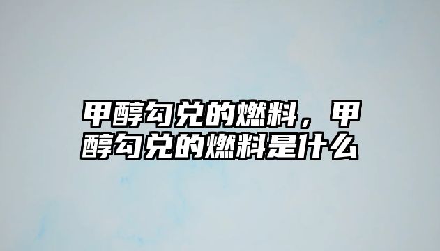 甲醇勾兌的燃料，甲醇勾兌的燃料是什么