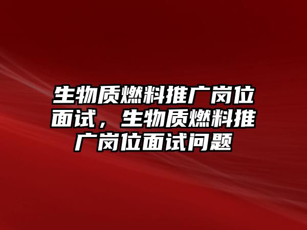 生物質(zhì)燃料推廣崗位面試，生物質(zhì)燃料推廣崗位面試問(wèn)題