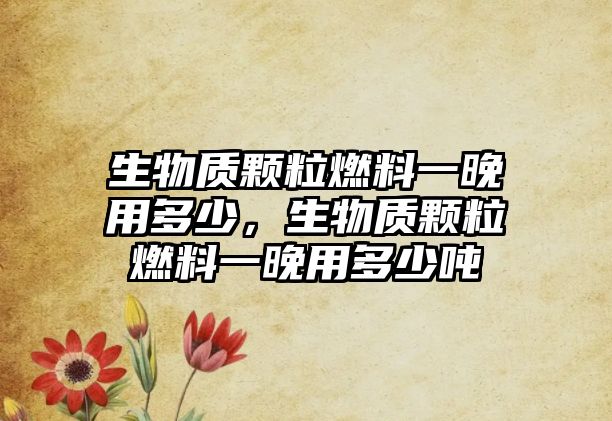 生物質(zhì)顆粒燃料一晚用多少，生物質(zhì)顆粒燃料一晚用多少噸