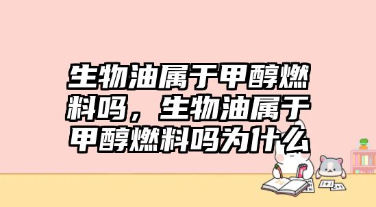 生物油屬于甲醇燃料嗎，生物油屬于甲醇燃料嗎為什么