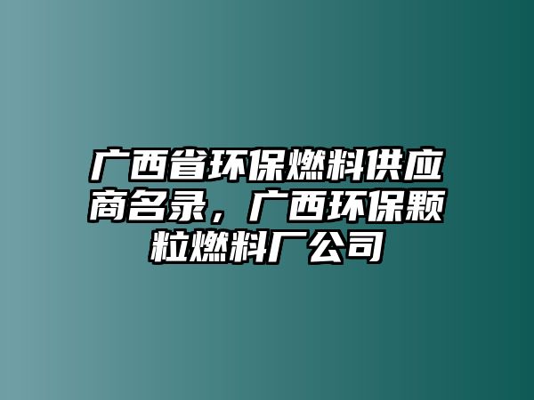 廣西省環(huán)保燃料供應(yīng)商名錄，廣西環(huán)保顆粒燃料廠公司