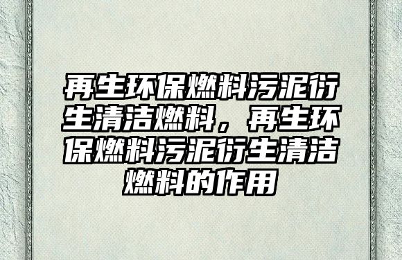 再生環(huán)保燃料污泥衍生清潔燃料，再生環(huán)保燃料污泥衍生清潔燃料的作用