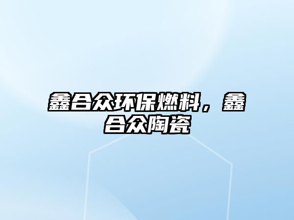 鑫合眾環(huán)保燃料，鑫合眾陶瓷