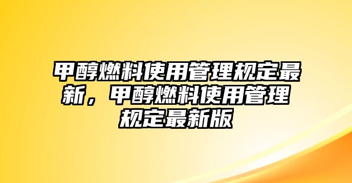 甲醇燃料使用管理規(guī)定最新，甲醇燃料使用管理規(guī)定最新版