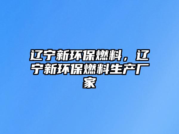 遼寧新環(huán)保燃料，遼寧新環(huán)保燃料生產(chǎn)廠家